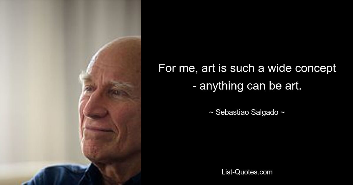 For me, art is such a wide concept - anything can be art. — © Sebastiao Salgado