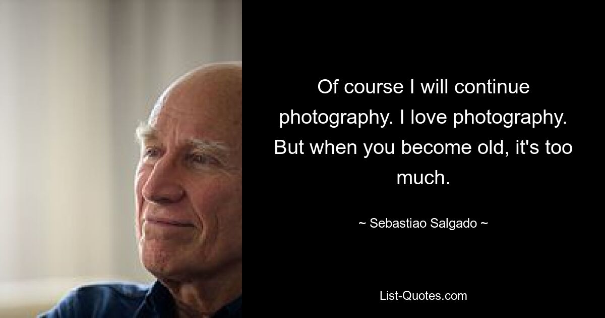 Of course I will continue photography. I love photography. But when you become old, it's too much. — © Sebastiao Salgado