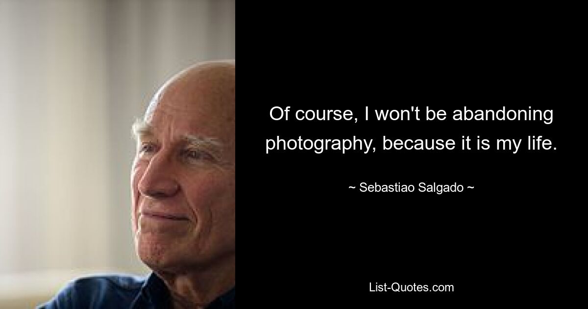 Of course, I won't be abandoning photography, because it is my life. — © Sebastiao Salgado