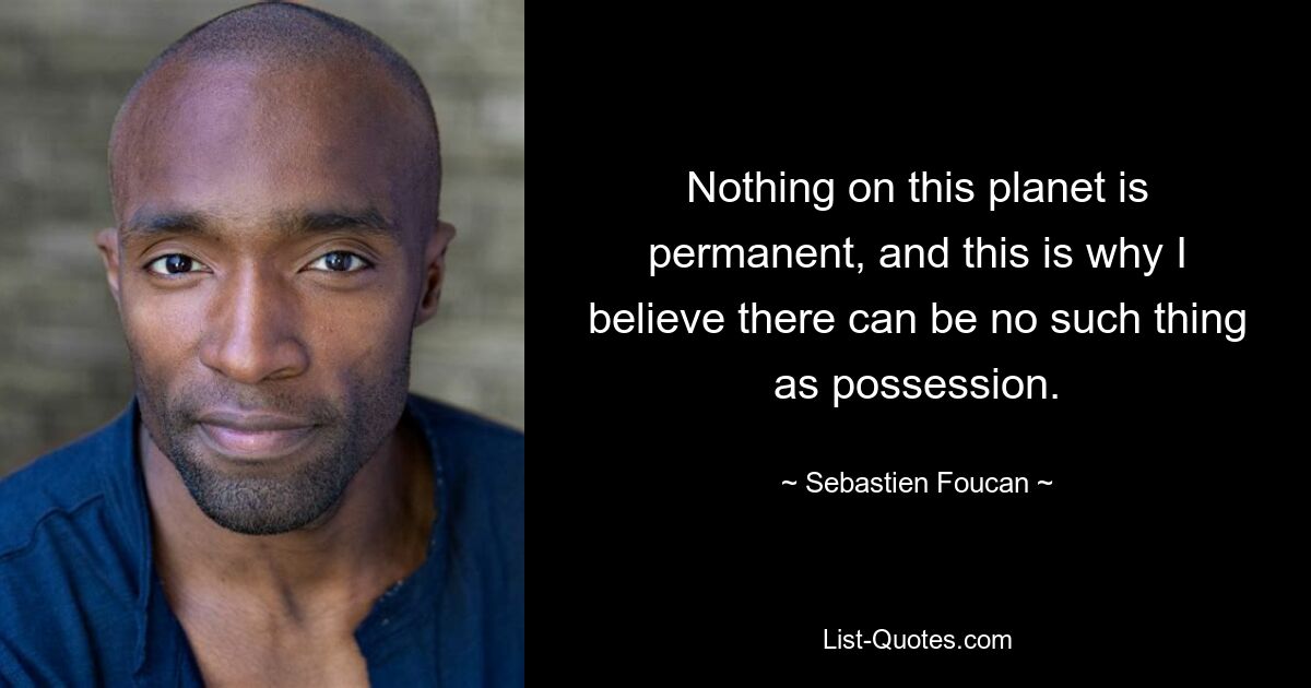 Nothing on this planet is permanent, and this is why I believe there can be no such thing as possession. — © Sebastien Foucan