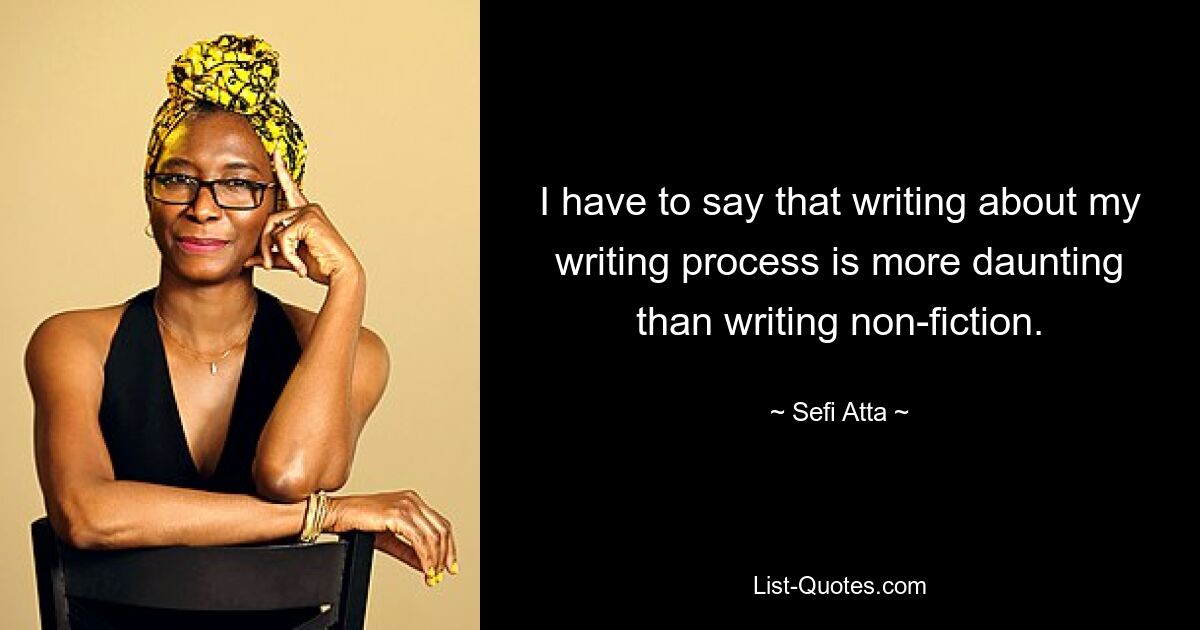 I have to say that writing about my writing process is more daunting than writing non-fiction. — © Sefi Atta