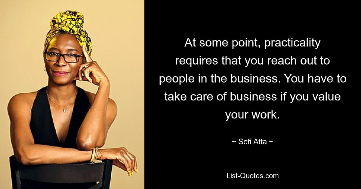 At some point, practicality requires that you reach out to people in the business. You have to take care of business if you value your work. — © Sefi Atta