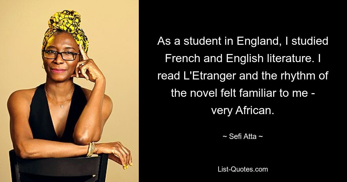 As a student in England, I studied French and English literature. I read L'Etranger and the rhythm of the novel felt familiar to me - very African. — © Sefi Atta