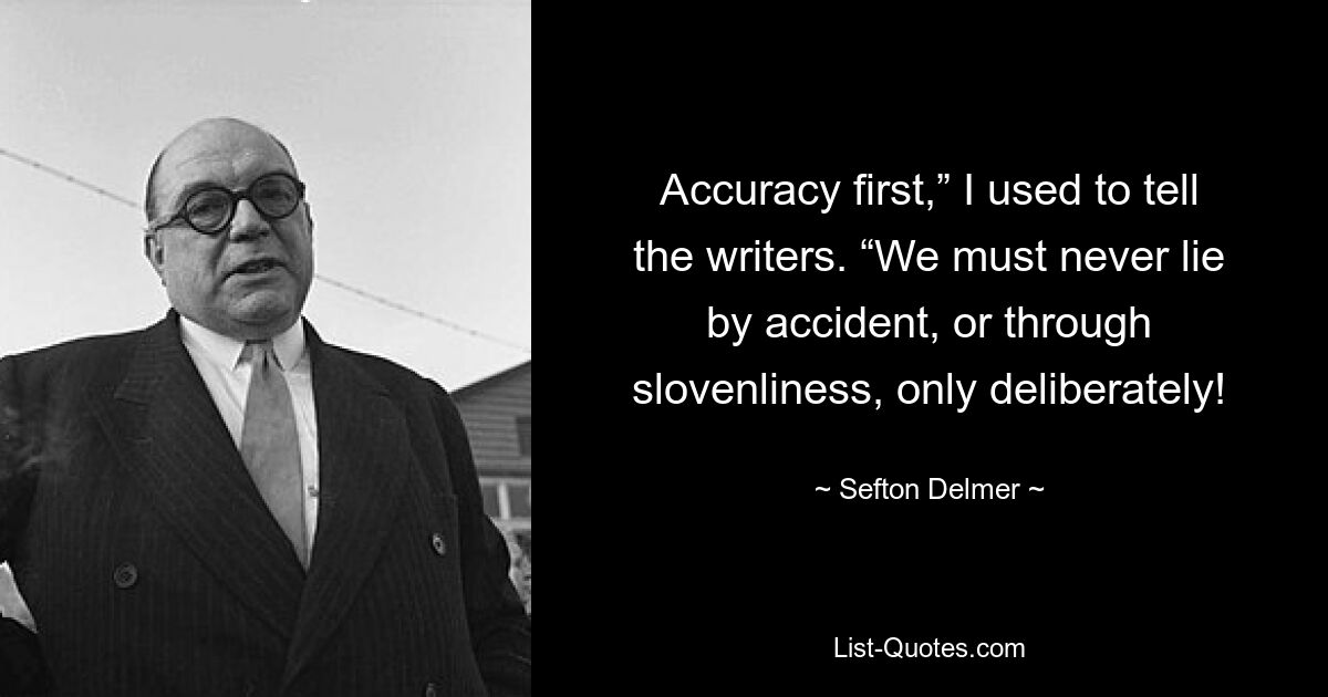 Accuracy first,” I used to tell the writers. “We must never lie by accident, or through slovenliness, only deliberately! — © Sefton Delmer