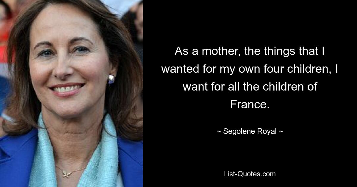 As a mother, the things that I wanted for my own four children, I want for all the children of France. — © Segolene Royal