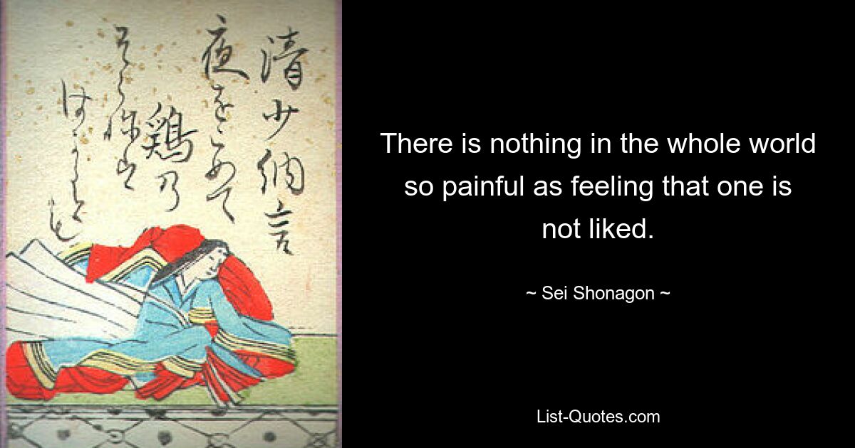 There is nothing in the whole world so painful as feeling that one is not liked. — © Sei Shonagon