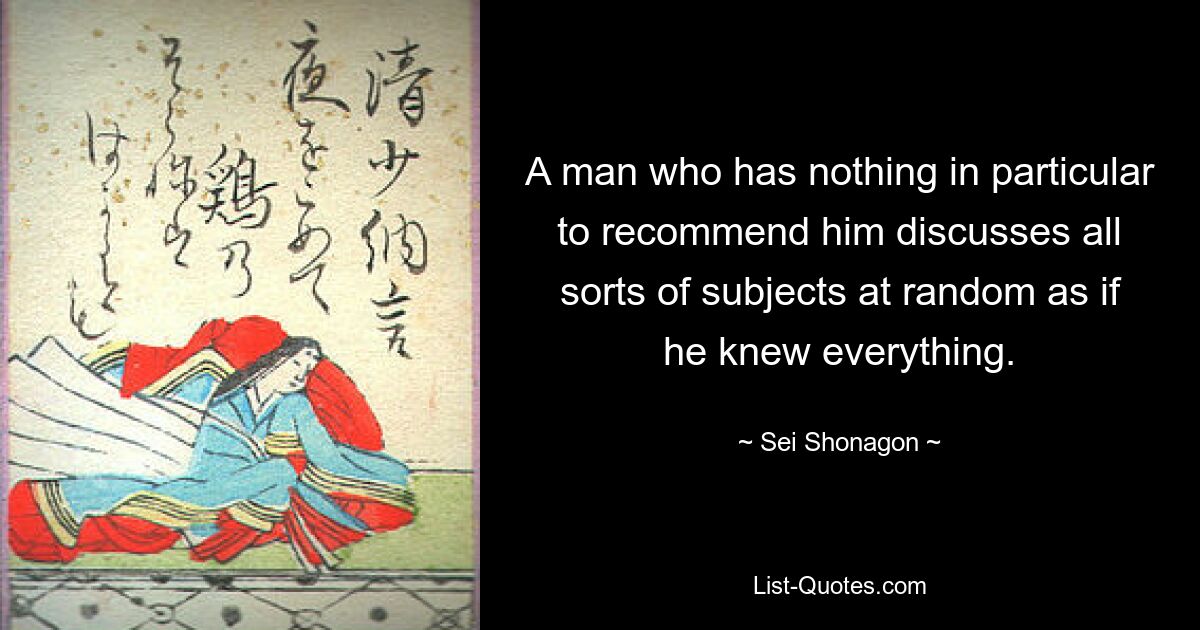 A man who has nothing in particular to recommend him discusses all sorts of subjects at random as if he knew everything. — © Sei Shonagon