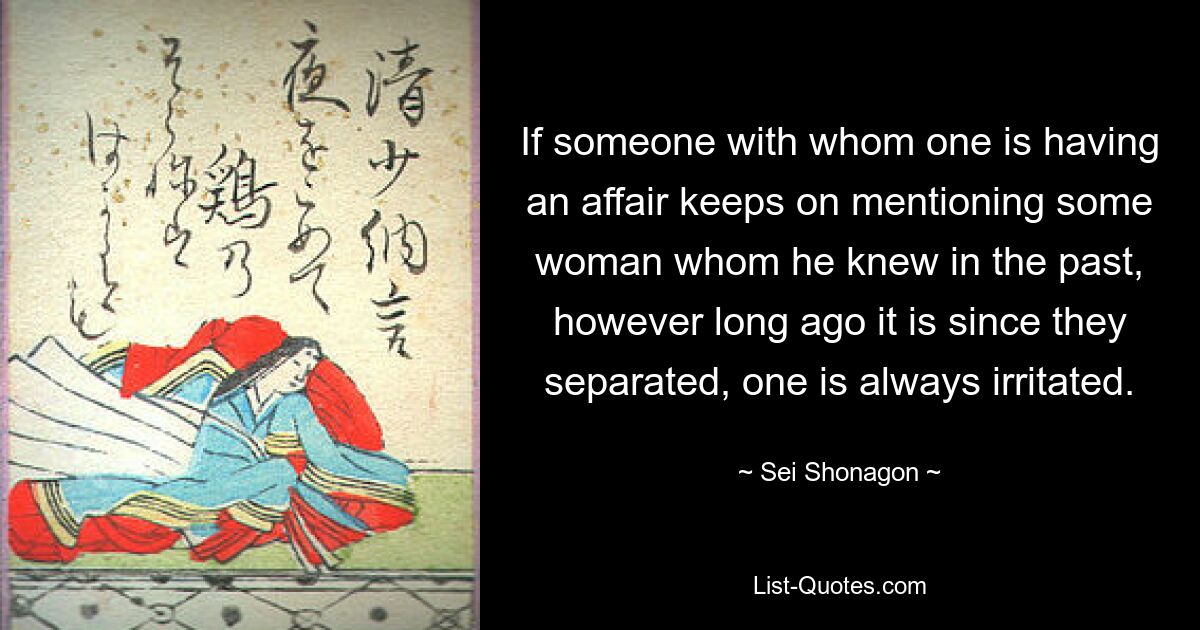 If someone with whom one is having an affair keeps on mentioning some woman whom he knew in the past, however long ago it is since they separated, one is always irritated. — © Sei Shonagon