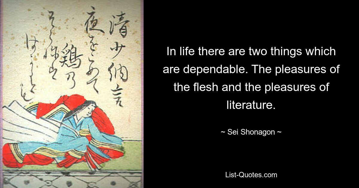 In life there are two things which are dependable. The pleasures of the flesh and the pleasures of literature. — © Sei Shonagon