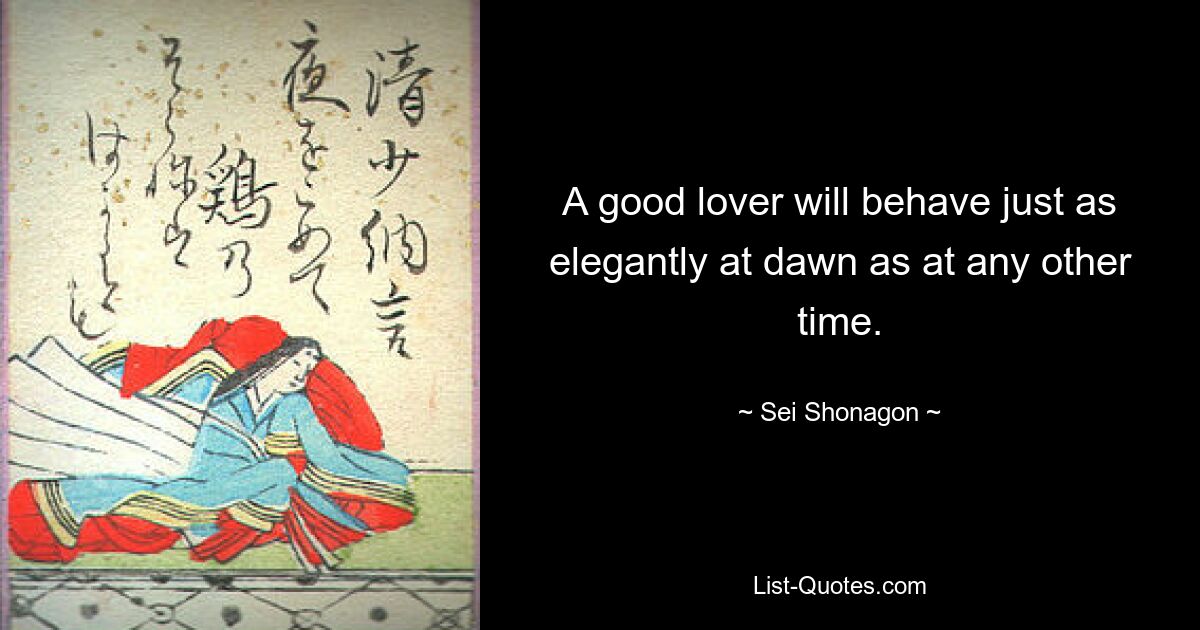 A good lover will behave just as elegantly at dawn as at any other time. — © Sei Shonagon