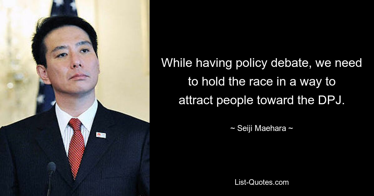 While having policy debate, we need to hold the race in a way to attract people toward the DPJ. — © Seiji Maehara