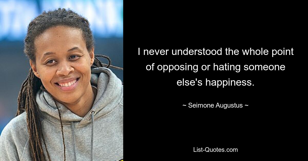 I never understood the whole point of opposing or hating someone else's happiness. — © Seimone Augustus