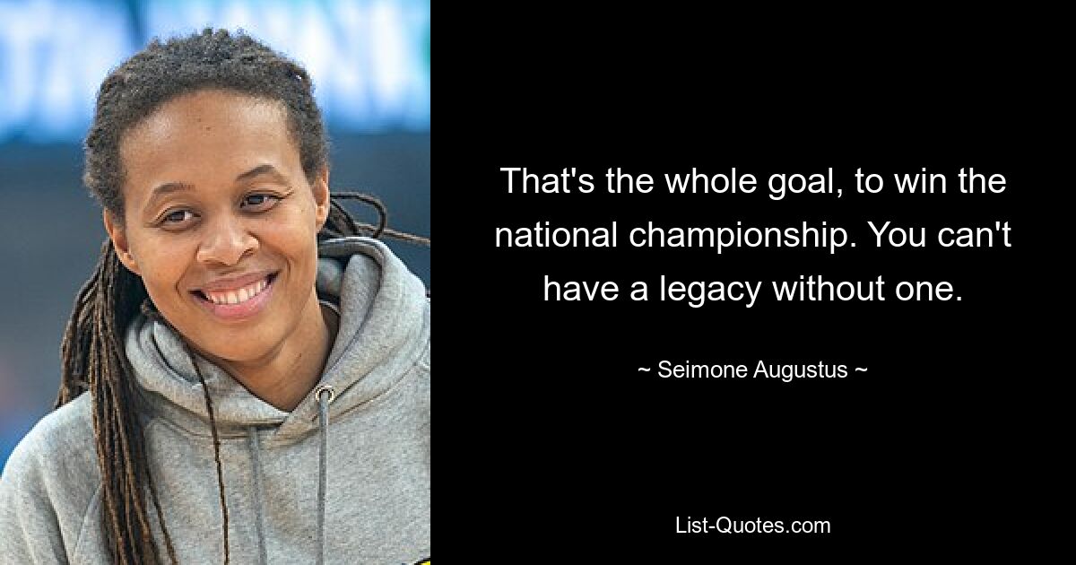 That's the whole goal, to win the national championship. You can't have a legacy without one. — © Seimone Augustus