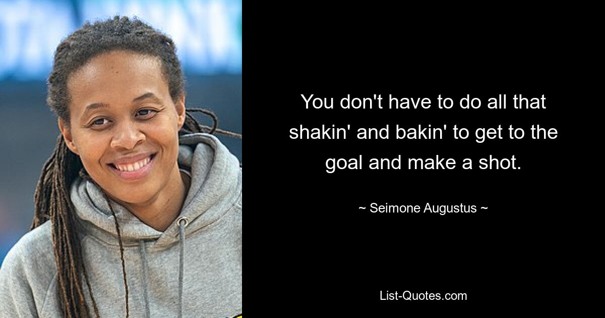 You don't have to do all that shakin' and bakin' to get to the goal and make a shot. — © Seimone Augustus