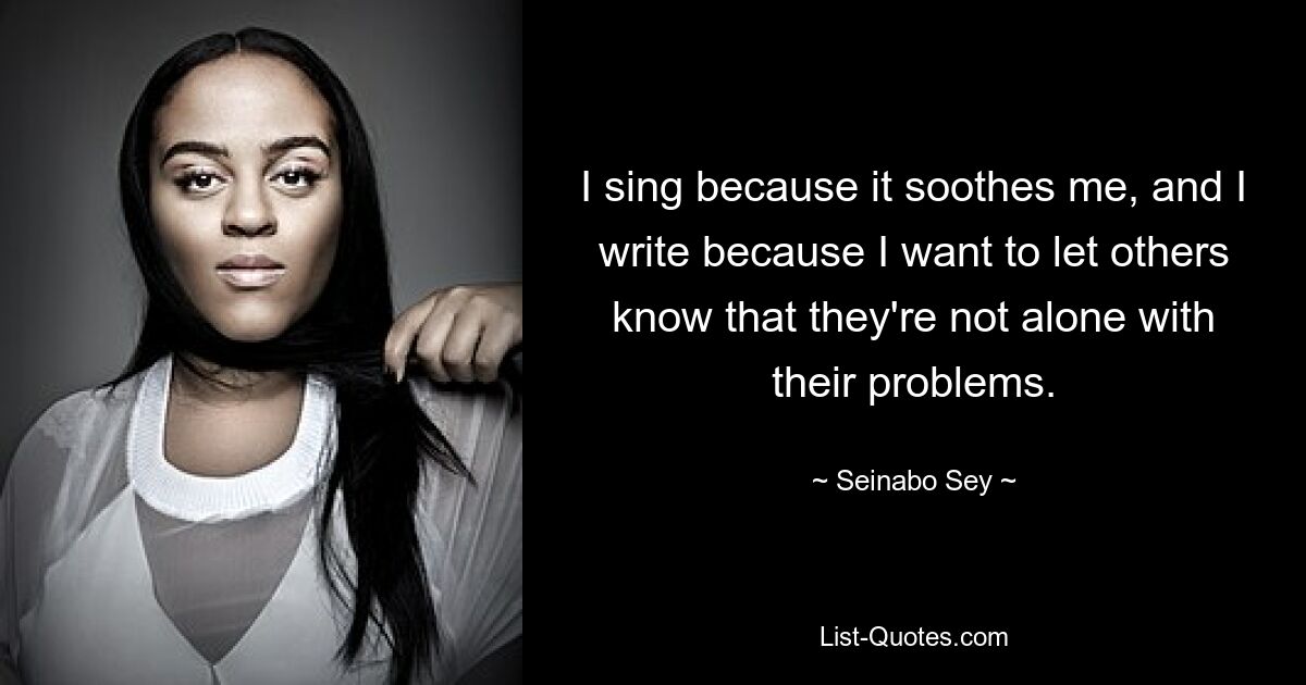 I sing because it soothes me, and I write because I want to let others know that they're not alone with their problems. — © Seinabo Sey