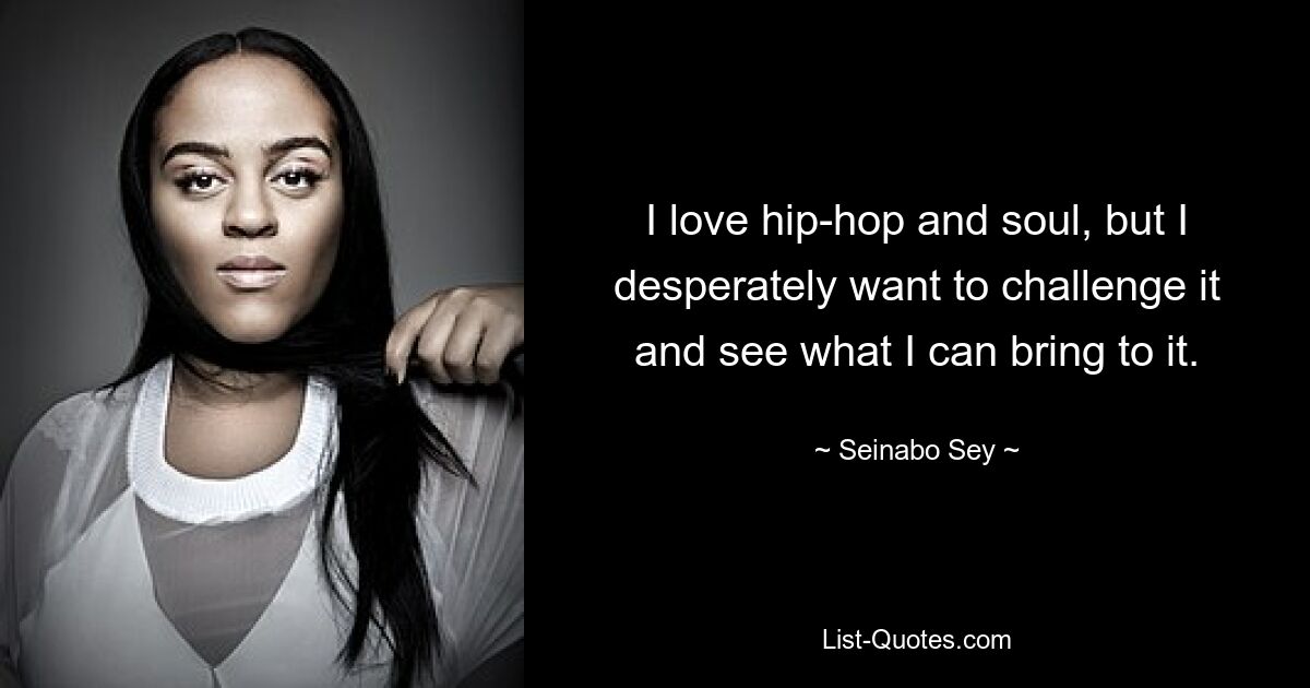 I love hip-hop and soul, but I desperately want to challenge it and see what I can bring to it. — © Seinabo Sey