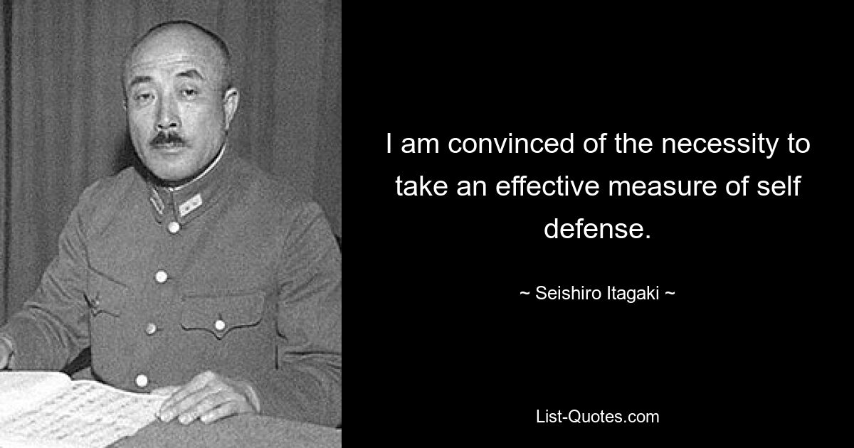 I am convinced of the necessity to take an effective measure of self defense. — © Seishiro Itagaki