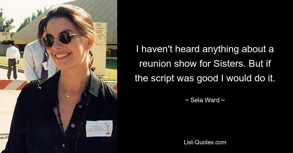 I haven't heard anything about a reunion show for Sisters. But if the script was good I would do it. — © Sela Ward