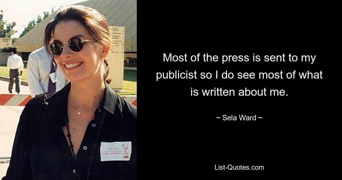 Most of the press is sent to my publicist so I do see most of what is written about me. — © Sela Ward