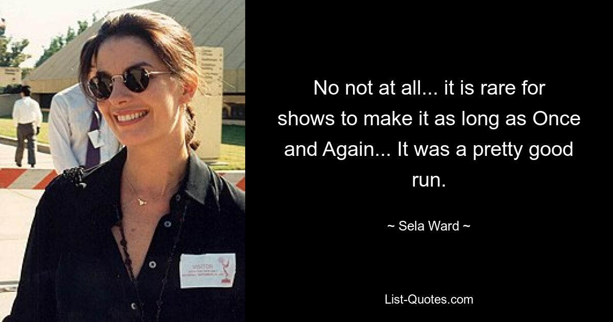 No not at all... it is rare for shows to make it as long as Once and Again... It was a pretty good run. — © Sela Ward