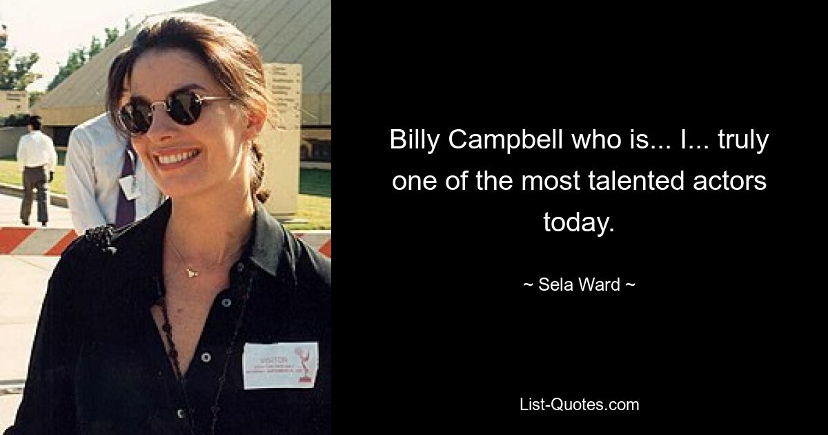 Billy Campbell who is... I... truly one of the most talented actors today. — © Sela Ward