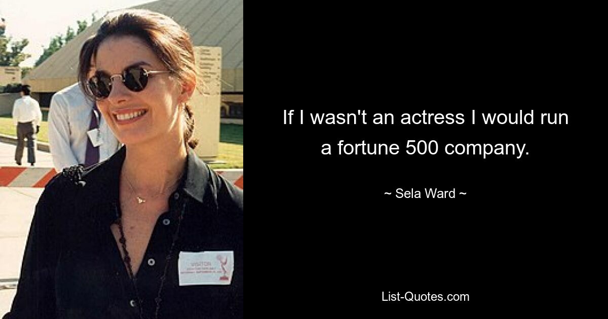 If I wasn't an actress I would run a fortune 500 company. — © Sela Ward