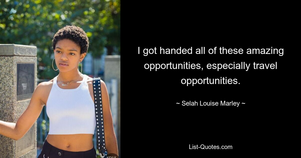 I got handed all of these amazing opportunities, especially travel opportunities. — © Selah Louise Marley