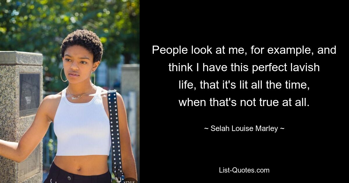 People look at me, for example, and think I have this perfect lavish life, that it's lit all the time, when that's not true at all. — © Selah Louise Marley