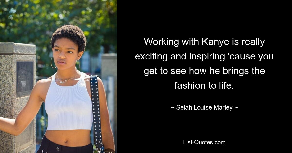 Working with Kanye is really exciting and inspiring 'cause you get to see how he brings the fashion to life. — © Selah Louise Marley