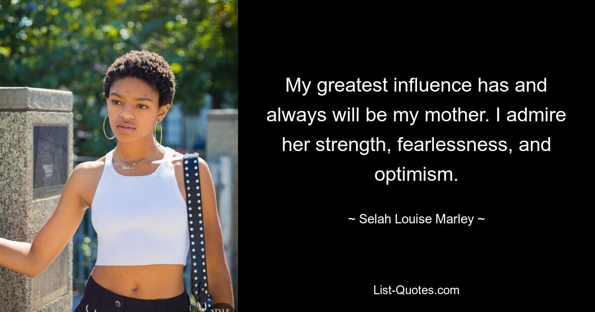 My greatest influence has and always will be my mother. I admire her strength, fearlessness, and optimism. — © Selah Louise Marley