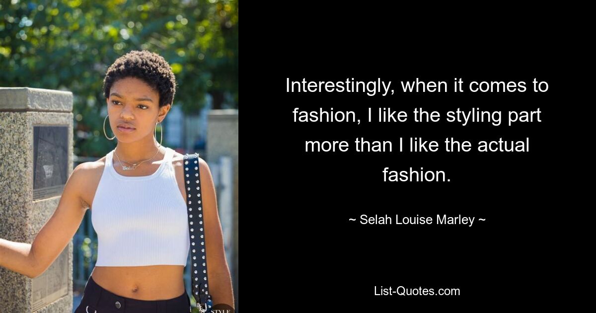 Interestingly, when it comes to fashion, I like the styling part more than I like the actual fashion. — © Selah Louise Marley