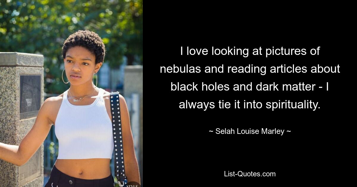 I love looking at pictures of nebulas and reading articles about black holes and dark matter - I always tie it into spirituality. — © Selah Louise Marley