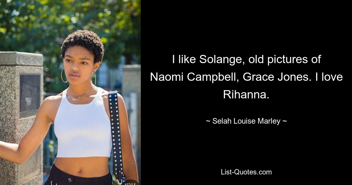 I like Solange, old pictures of Naomi Campbell, Grace Jones. I love Rihanna. — © Selah Louise Marley