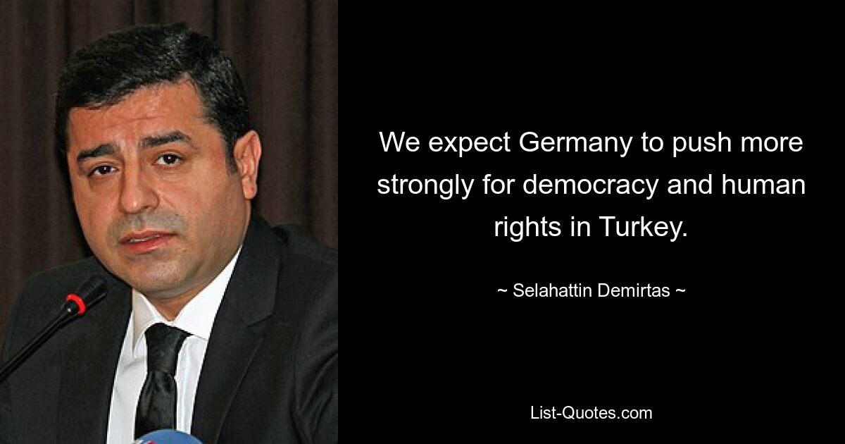 We expect Germany to push more strongly for democracy and human rights in Turkey. — © Selahattin Demirtas