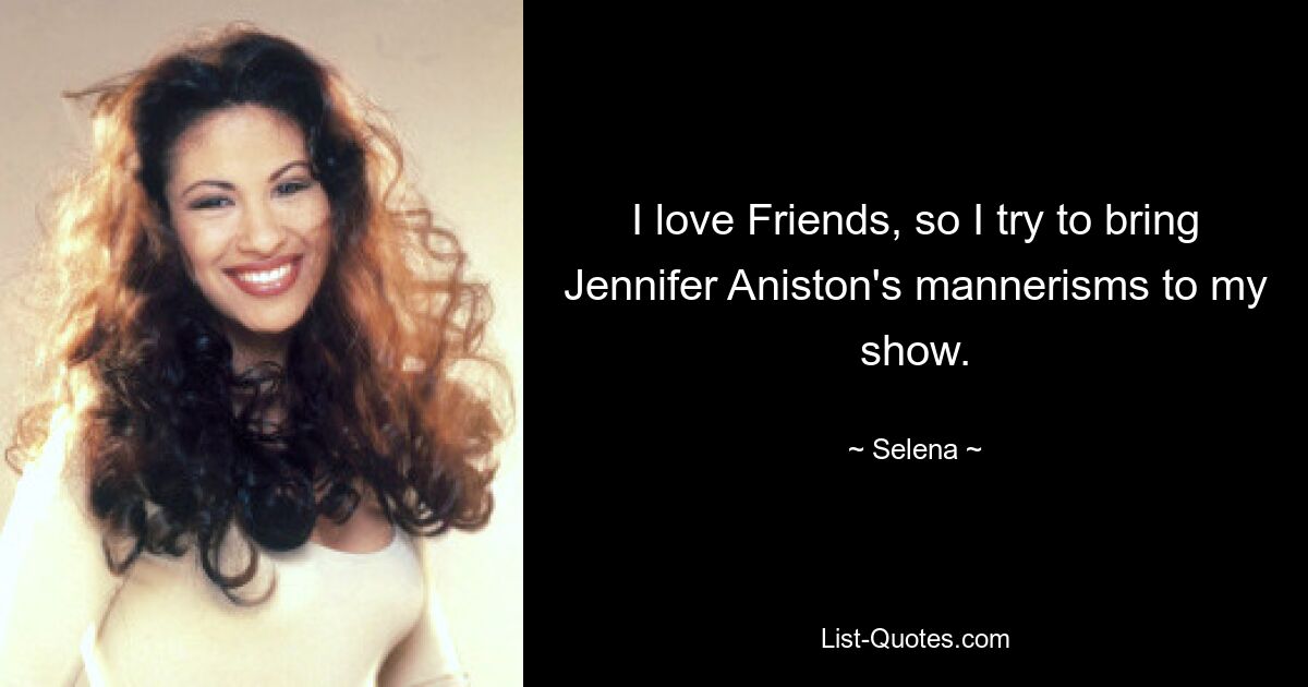 I love Friends, so I try to bring Jennifer Aniston's mannerisms to my show. — © Selena