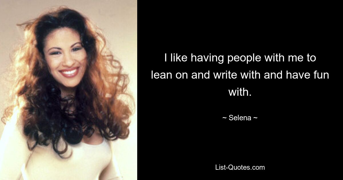 I like having people with me to lean on and write with and have fun with. — © Selena