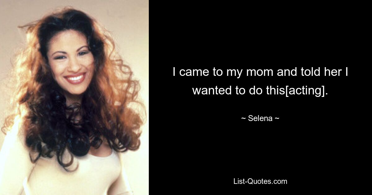 I came to my mom and told her I wanted to do this[acting]. — © Selena