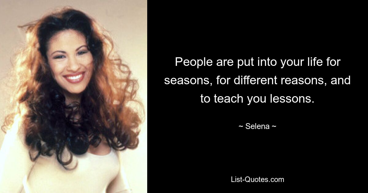 People are put into your life for seasons, for different reasons, and to teach you lessons. — © Selena