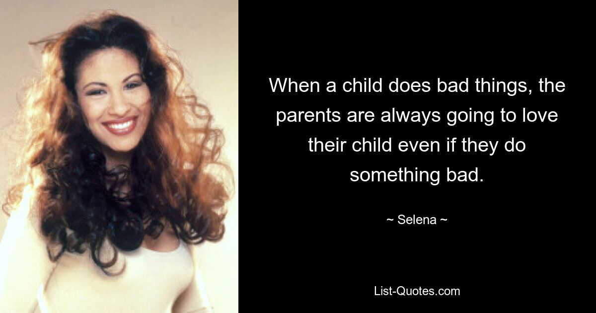 When a child does bad things, the parents are always going to love their child even if they do something bad. — © Selena