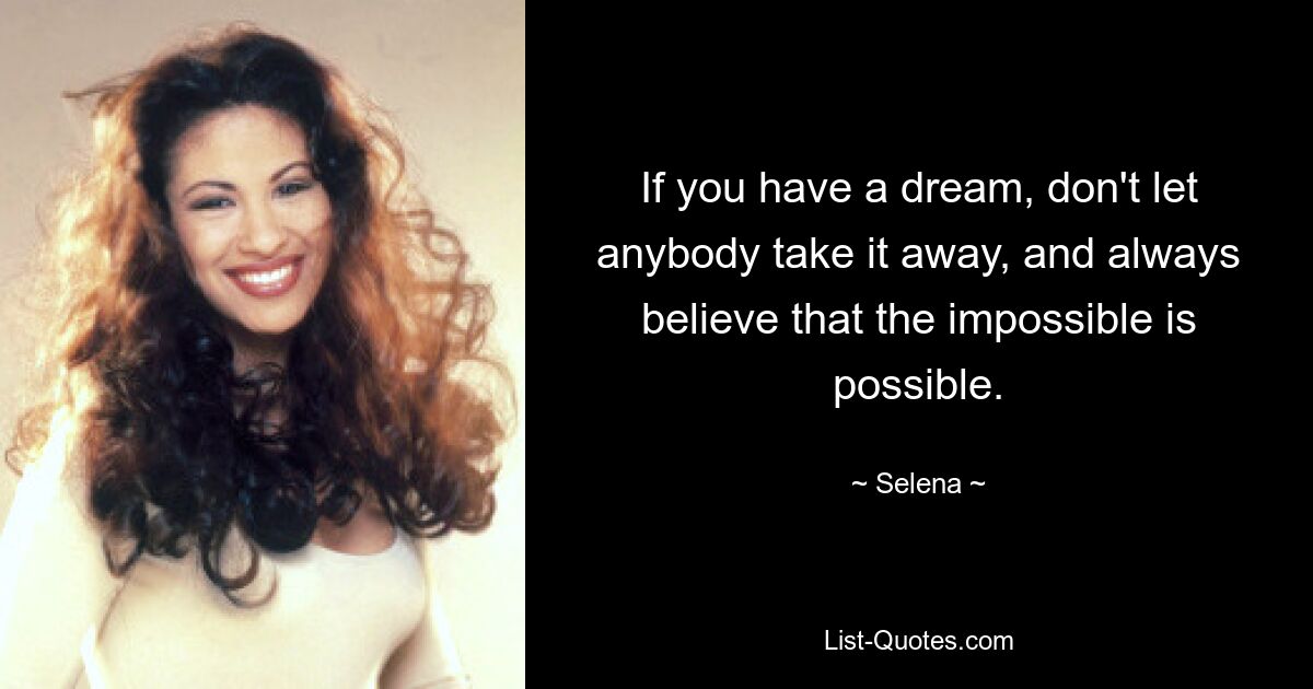 If you have a dream, don't let anybody take it away, and always believe that the impossible is possible. — © Selena