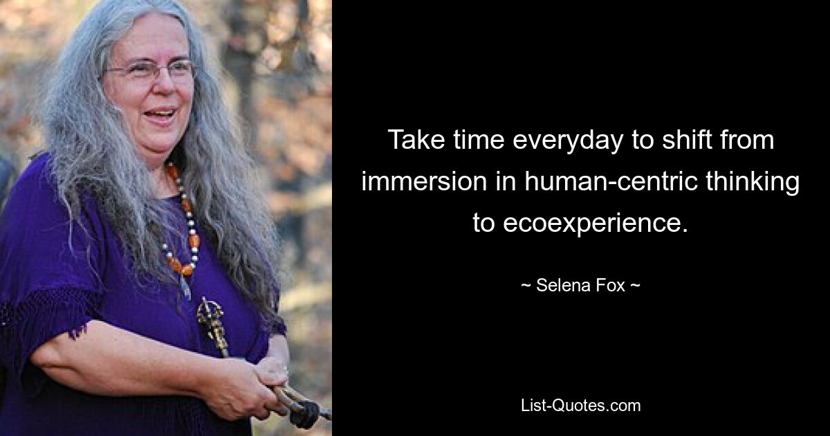 Take time everyday to shift from immersion in human-centric thinking to ecoexperience. — © Selena Fox