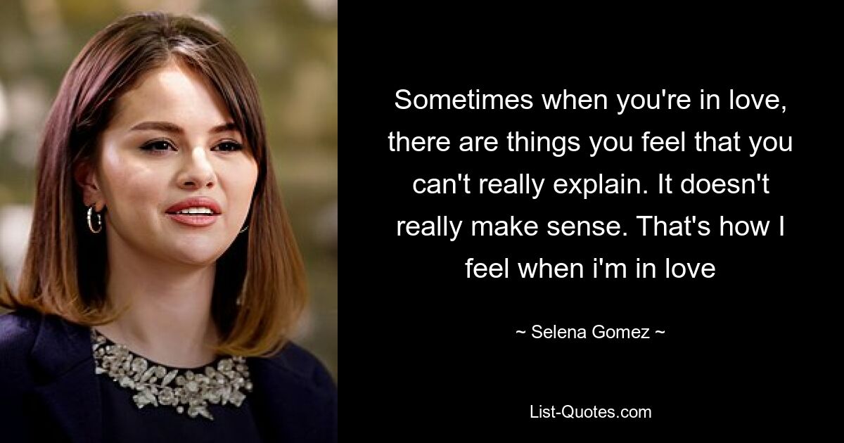 Sometimes when you're in love, there are things you feel that you can't really explain. It doesn't really make sense. That's how I feel when i'm in love — © Selena Gomez