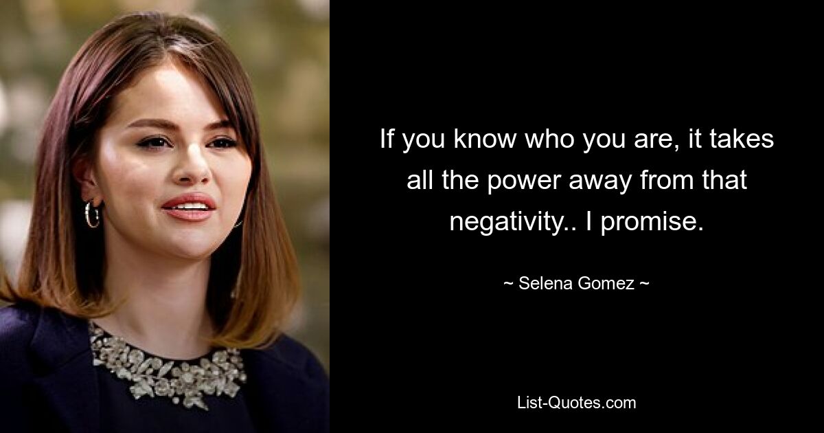 If you know who you are, it takes all the power away from that negativity.. I promise. — © Selena Gomez