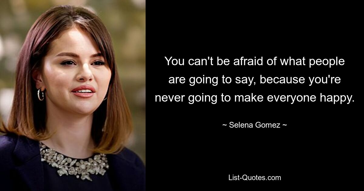 You can't be afraid of what people are going to say, because you're never going to make everyone happy. — © Selena Gomez