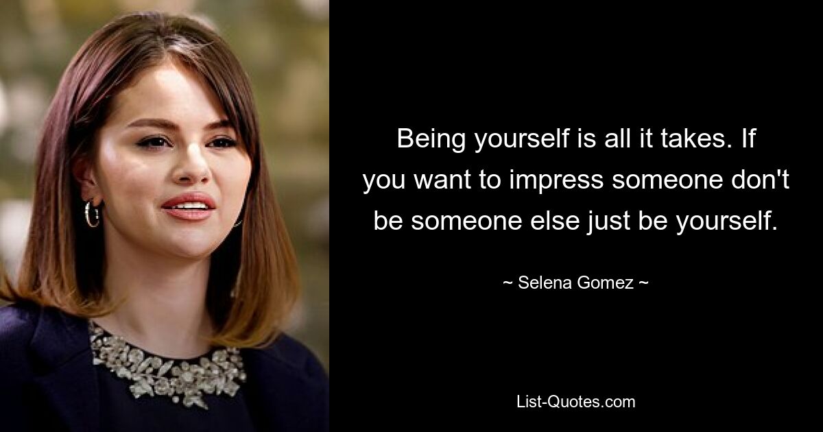 Being yourself is all it takes. If you want to impress someone don't be someone else just be yourself. — © Selena Gomez