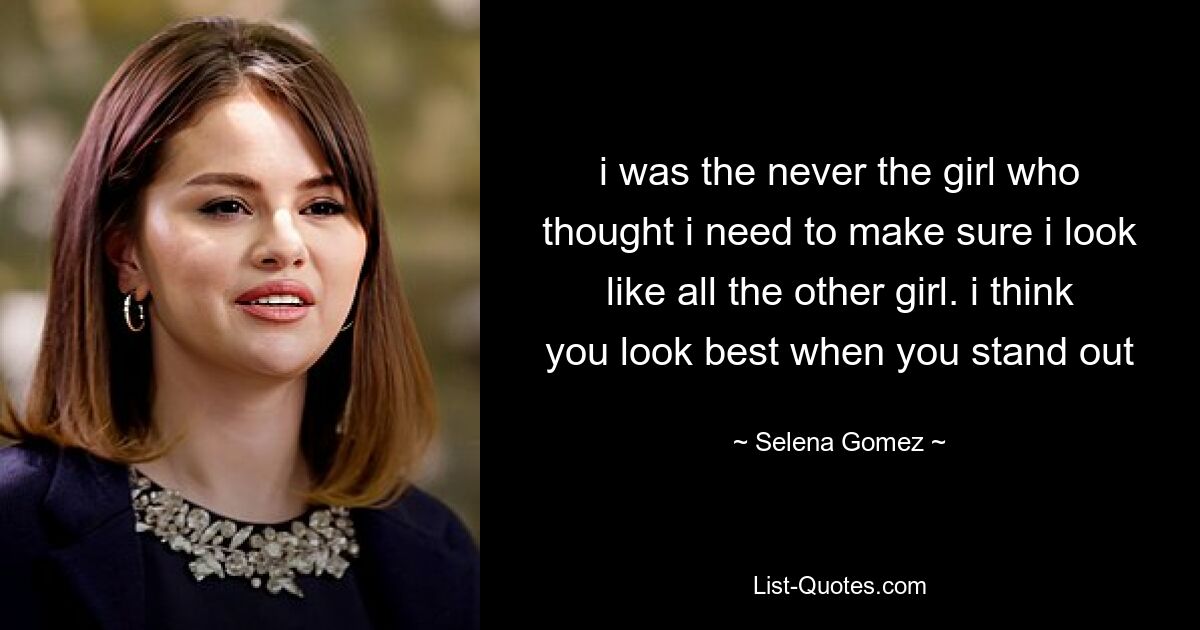 i was the never the girl who thought i need to make sure i look like all the other girl. i think you look best when you stand out — © Selena Gomez