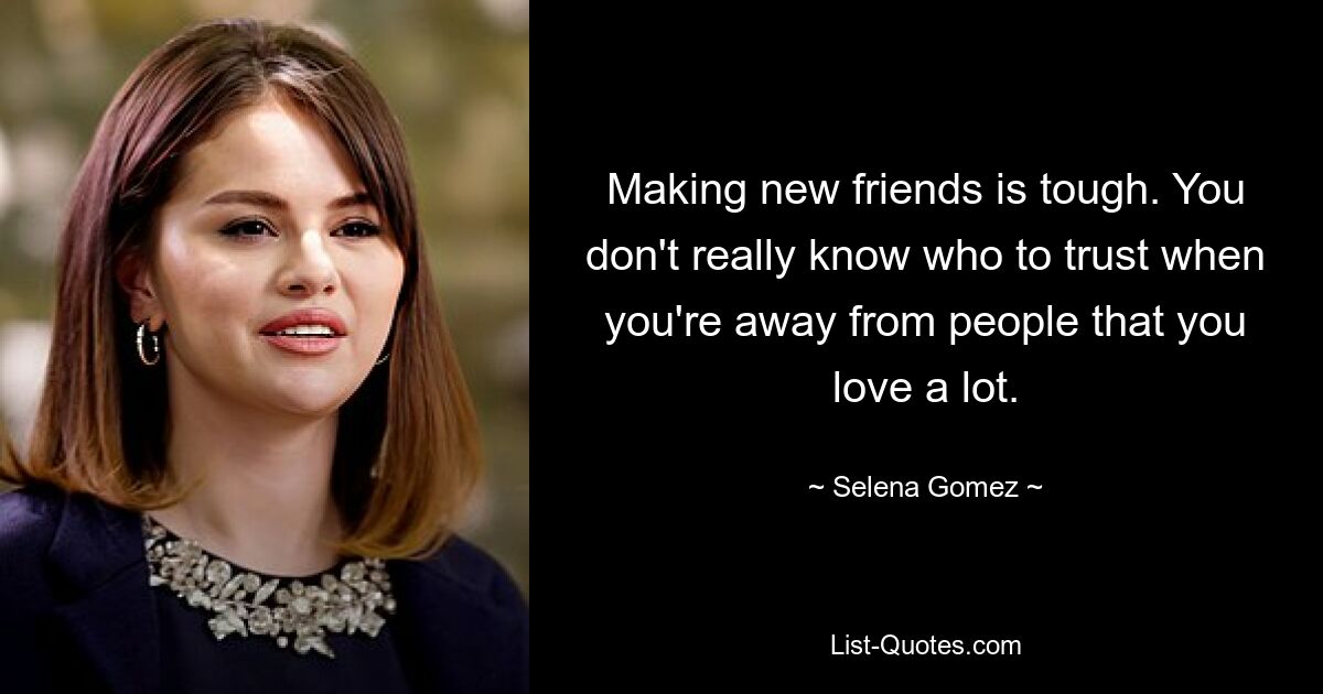 Making new friends is tough. You don't really know who to trust when you're away from people that you love a lot. — © Selena Gomez