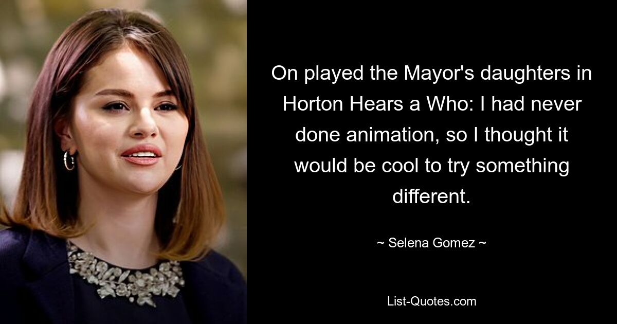 On played the Mayor's daughters in Horton Hears a Who: I had never done animation, so I thought it would be cool to try something different. — © Selena Gomez