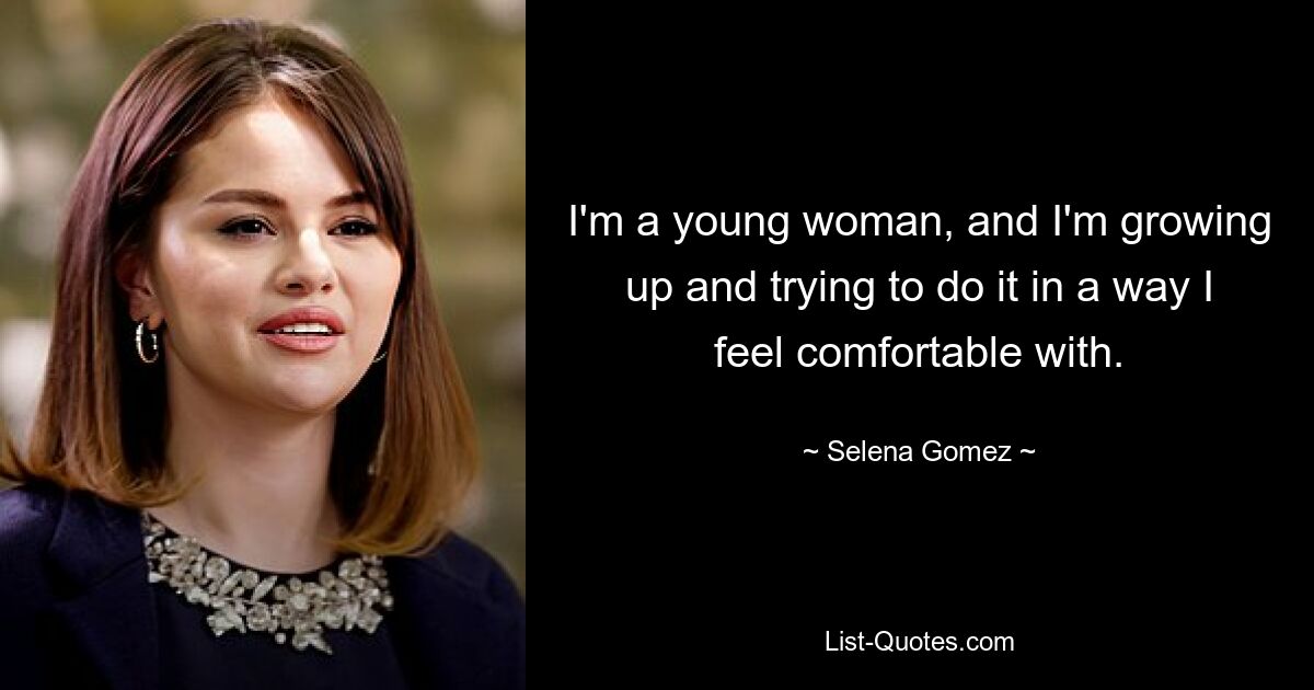 I'm a young woman, and I'm growing up and trying to do it in a way I feel comfortable with. — © Selena Gomez