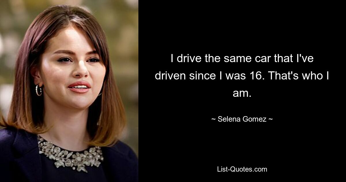 I drive the same car that I've driven since I was 16. That's who I am. — © Selena Gomez